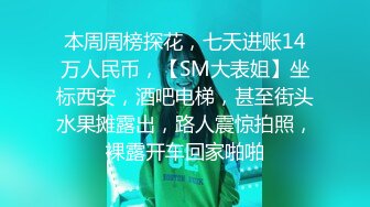 本周周榜探花，七天进账14万人民币，【SM大表姐】坐标西安，酒吧电梯，甚至街头水果摊露出，路人震惊拍照，裸露开车回家啪啪