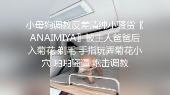 小母狗调教反差清纯小骚货〖ANAIMIYA〗被主人爸爸后入菊花 剃毛 手指玩弄菊花小穴 啪啪骚逼 炮击调教