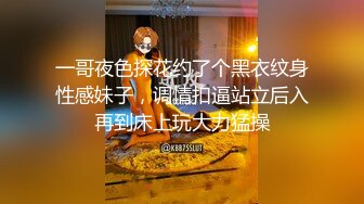 一哥夜色探花约了个黑衣纹身性感妹子，调情扣逼站立后入再到床上玩大力猛操