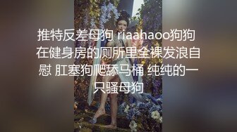 推特反差母狗 riaahaoo狗狗 在健身房的厕所里全裸发浪自慰 肛塞狗爬舔马桶 纯纯的一只骚母狗