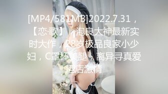 [MP4/581MB]2022.7.31，【恋·歌】，泡良大神最新实时大作，28岁极品良家小少妇，C罩杯美腿，离异寻真爱酒店激情