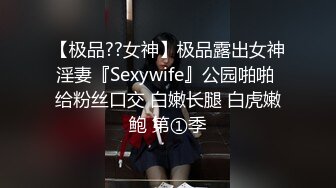 【极品??女神】极品露出女神淫妻『Sexywife』公园啪啪 给粉丝口交 白嫩长腿 白虎嫩鲍 第①季