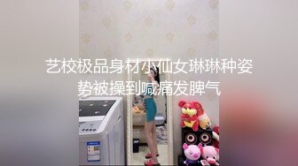 艺校极品身材小仙女琳琳种姿势被操到喊痛发脾气