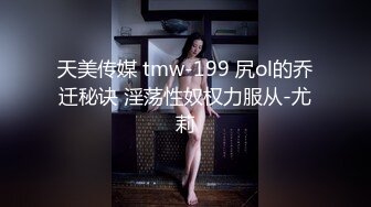 天美传媒 tmw-199 尻ol的乔迁秘诀 淫荡性奴权力服从-尤莉