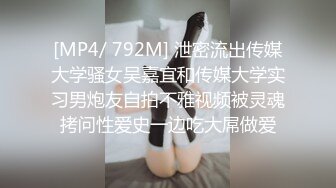 [MP4/ 792M] 泄密流出传媒大学骚女吴嘉宜和传媒大学实习男炮友自拍不雅视频被灵魂拷问性爱史一边吃大屌做爱