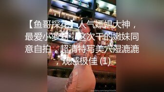 【鱼哥探花】人气嫖娼大神，最爱小萝莉，这次干的嫩妹同意自拍，超清特写美穴湿漉漉，观感极佳 (1)