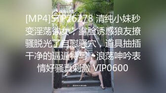 [MP4]STP26278 清纯小妹秒变淫荡欲女，露脸诱惑狼友撩骚脱光了自慰骚穴，道具抽插干净的逼逼特写，浪荡呻吟表情好骚真刺激 VIP0600