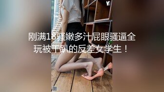 刚满18骚嫩多汁屁眼骚逼全玩被干趴的反差女学生！