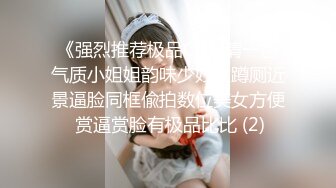 《强烈推荐极品CP》清一色气质小姐姐韵味少妇女蹲厕近景逼脸同框偸拍数位美女方便 赏逼赏脸有极品比比 (2)