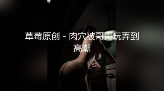 草莓原创 - 肉穴被哥哥玩弄到高潮