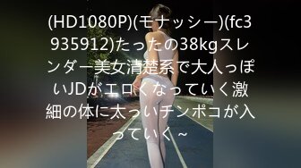 (HD1080P)(モナッシー)(fc3935912)たったの38kgスレンダー美女清楚系で大人っぽいJDがエロくなっていく激細の体に太っいチンポコが入っていく～