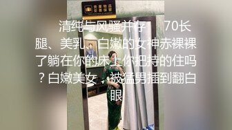 ❤️清纯与风骚并存❤️70长腿、美乳、白嫩的女神赤裸裸了躺在你的床上你把持的住吗？白嫩美女，被猛男插到翻白眼