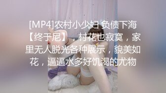 [MP4]农村小少妇 负债下海【终于尼】，村花也寂寞，家里无人脱光各种展示，貌美如花，逼逼水多好饥渴的尤物