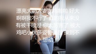 漂亮大奶人妻吃鸡啪啪 好大啊啊我不行了 真的我从来没有被干喷过 你太厉害了 被大鸡吧小伙多姿势美怼 操到不想动