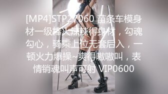 [MP4]STP27060 苗条车模身材一级棒火辣辣得身材，勾魂勾心，骑乘上位无套后入，一顿火力爆操~爽得嗷嗷叫，表情销魂叫声可射 VIP0600