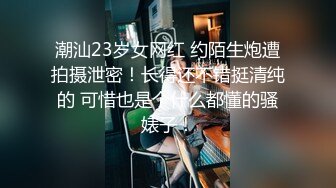 潮汕23岁女网红 约陌生炮遭拍摄泄密！长得还不错挺清纯的 可惜也是个什么都懂的骚婊子！