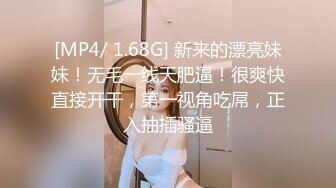 [MP4/ 1.68G] 新来的漂亮妹妹！无毛一线天肥逼！很爽快直接开干，第一视角吃屌，正入抽插骚逼