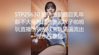 STP25630 超诱惑童颜巨乳年龄不大身材超赞美乳妹子啪啪玩直播给狼友欣赏玩逼逼流出淫水在暴插