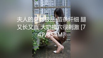 夫人的身材极品 苗条纤细 腿又长又直 大奶摸穴很刺激 [74P/354M]