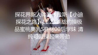 探花界新人帅哥卡拉斯【小迪探花之路】11.23首战约操极品蜜桃美乳S身材00后学妹 清纯可爱操起来带劲