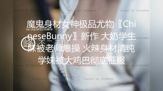 魔鬼身材女神极品尤物〖ChineseBunny〗新作 大奶学生妹被老师爆操 火辣身材清纯学妹被大鸡巴彻底征服