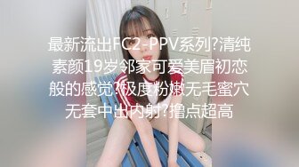 最新流出FC2-PPV系列?清纯素颜19岁邻家可爱美眉初恋般的感觉?极度粉嫩无毛蜜穴无套中出内射?撸点超高