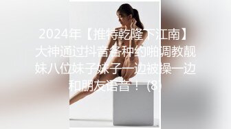 2024年【推特乾隆下江南】大神通过抖音各种约啪调教靓妹八位妹子妹子一边被操一边和朋友语音！ (8)