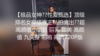 【极品女神??性爱甄选】顶级排名女神级推主私拍流出??超高颜值小姐姐 巨乳 甜美 高颜值 九头身 啪啪 高清720P版