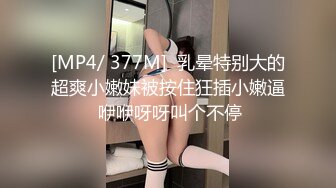 [MP4/ 377M]  乳晕特别大的超爽小嫩妹被按住狂插小嫩逼 咿咿呀呀叫个不停