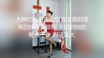 大神四处游走大型商场遇到漂亮的妹子就跟踪 不拍到她的鲍鱼不走 胆子真大