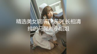 精选美女厕所TP系列 长相清纯的马尾辫小姐姐