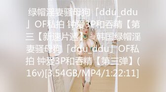 绿帽淫妻骚母狗「ddu_ddu」OF私拍 钟爱3P和吞精【第三【新速片遞】 ✨韩国绿帽淫妻骚母狗「ddu_ddu」OF私拍 钟爱3P和吞精【第三弹】(16v)[3.54GB/MP4/1:22:11]