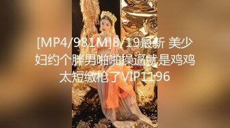 [MP4/981M]8/19最新 美少妇约个胖男啪啪操逼就是鸡鸡太短缴枪了VIP1196