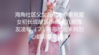 海角社区父女乱伦大神家有爱女初长成最新作 小女儿被海友凌辱 （2）每每想起来我的心都会隐隐作痛