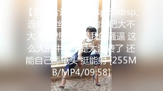 【新速片遞】&nbsp;&nbsp;连体黑丝伪娘 我的鸡吧大不大 老公想不想操我的骚逼 这么大的牛子不是太浪费了 还能自己舔龟头 挺能射 [255MB/MP4/09:58]