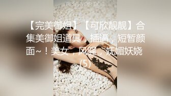 【完美御姐】【可欣靓靓】合集美御姐道具，插逼，短暂颜面~！美女，风骚，妩媚妖娆 (5)