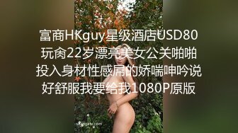 富商HKguy星级酒店USD80玩肏22岁漂亮美女公关啪啪投入身材性感屌的娇喘呻吟说好舒服我要给我1080P原版