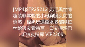 [MP4]STP25212 无毛黑丝情趣装非常骚的小母狗镜头前的诱惑，揉奶玩逼淫水多都能拉丝给狼友看特写，口交假鸡巴听狼友指挥 VIP2209