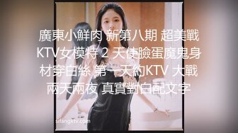 廣東小鮮肉 新第八期 超美戰KTV女模特 2 天使臉蛋魔鬼身材穿白絲 第一天約KTV 大戰兩天兩夜 真實對白配文字