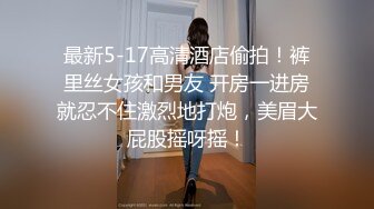 最新5-17高清酒店偷拍！裤里丝女孩和男友 开房一进房就忍不住激烈地打炮，美眉大屁股摇呀摇！