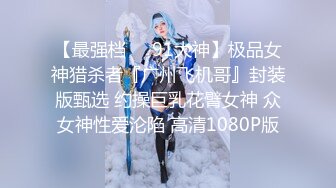 【最强档❤️91大神】极品女神猎杀者『广州飞机哥』封装版甄选 约操巨乳花臂女神 众女神性爱沦陷 高清1080P版