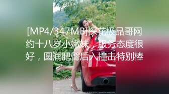 [MP4/347MB]探花极品哥网约十八岁小嫩妹，服务态度很好，圆润肥臀后入撞击特别棒