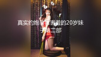 真实约炮非常害羞的20岁妹子第二部