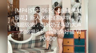 [MP4]STP30632 【瘦猴先生探花】新人JK装良家学妹，清纯超级嫩，吸吮奶子叫的大声，粉嫩馒头B，操起来好骚 VIP0600