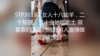 STP30187 女人十八如羊，二十如狼，三十坐地能吃土 寂寞寡妇酒店约炮野男人激情做爱激射奶子