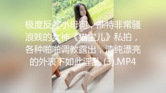 极度反差小母狗，推特非常骚浪贱的女神《猫宝儿》私拍，各种啪啪调教露出，清纯漂亮的外表下如此淫乱 (3).MP4