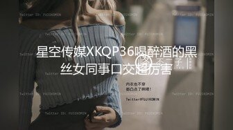 星空传媒XKQP36喝醉酒的黑丝女同事口交超厉害