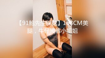 【91鲍先生探花】168CM美腿，牛仔短裤小姐姐